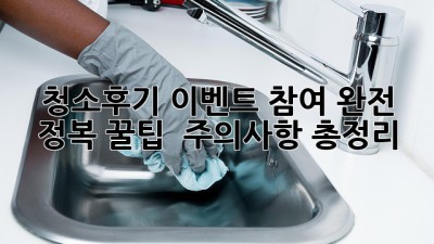 청소🧹후기 이벤트 참여 완전 정복! 꿀팁🍯 & 주의사항🚨 총정리